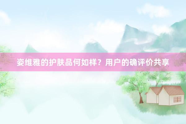 姿维雅的护肤品何如样？用户的确评价共享