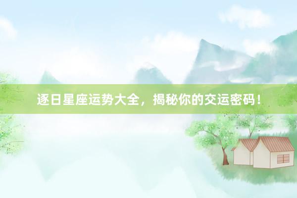 逐日星座运势大全，揭秘你的交运密码！