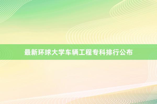 最新环球大学车辆工程专科排行公布