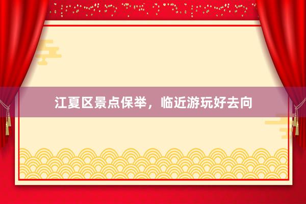 江夏区景点保举，临近游玩好去向
