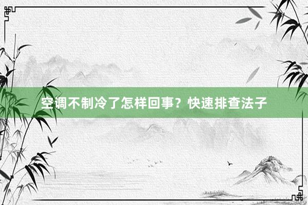 空调不制冷了怎样回事？快速排查法子