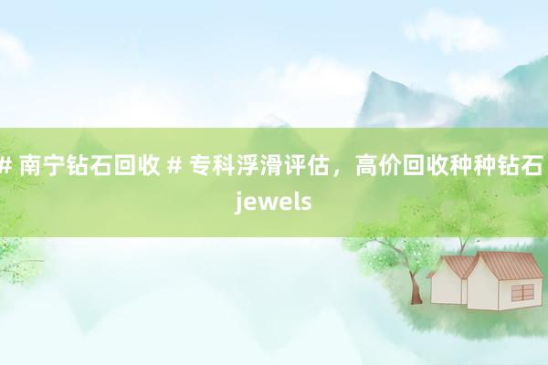 # 南宁钻石回收 # 专科浮滑评估，高价回收种种钻石 jewels