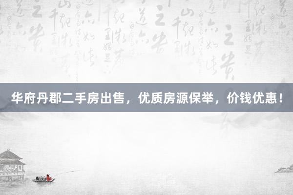 华府丹郡二手房出售，优质房源保举，价钱优惠！